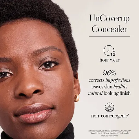 Image 1, UnCoverup Concealer C hour wear 96% corrects imperfections leaves skin healthy natural looking finish non-comedogenic® results observed in a 7 day consumer study "based on a clinical measurement study with 26 individuals Image 2, Skin-Loving Clean Ingredients Meadowfoam Seed Oil balances and plumps skin Organic Jojoba Oil mimics skin texture for easy absorption Organic Chia Seed Oil omega 3 fatty acids help firm skin Image 3 and 4, Before After</p>