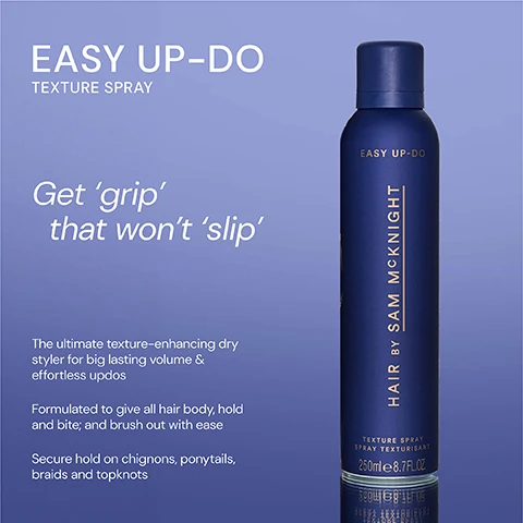 Image 1 - A blue bottle of hair texture spray labeled EASY UP-DO TEXTURE SPRAY with visible text stating Get grip that wont slip and additional text describing its use for volume and hold.
Image 2 - Image shows two hair texture spray bottles side by side: on the left is a blue bottle labeled EASY UP-DO TEXTURE SPRAY with a description that says Perfect for Up-Dos, our dry styler enhances texture, gives body, hold, bite, no crunch, Dont go up without it, and on the right is a pink bottle labeled COOL GIRL BARELY THERE TEXTURE MIST with the description Weightless dry styler gives instant volume and texture for Sams signature done undone look.
Image 3 - A blue spray canister labeled EASY UP-DO with five-star rating and testimonials: It gives lift and texture to my somewhat limp bleached hair. - Sam P, Love its fragrance. Doesnt dry my hair out and gives body for up styled hair. - Susie D, Keeps hair in place without any stickiness and brushes out easily. - Annika C.
