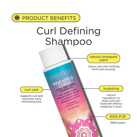 PRODUCT BENEFITS. Curl Defining Shampoo. natural pineapple scent leaves your hair smelling fresh and amazing. curl care supports curl and nourishes while minimizing frizz. hydrating natural ingredients to keep curly hair hydrated without weighing it down. 100% PCR 100% bottle. KEY INGREDIENTS Curl Defining Shampoo. rice protein helps improve hair manageability, shine and volume. pineapple moisturizes and helps protect. hyaluronic acid helps reduce frizz and hydrate. argon oil deeply moisturises and nourishes and helps protect from breakage. smells like pineapple. how to get the most magical hair of your dreams. squeeze a dollop into your hand. massage onto wet scalp and hair. rinse well from scalp to tips. live your best life go out and live your magical life. pro tip make sure your hair is wet when you apply for best results. BEFORE AFTER* *Used Complete Pineapple Curls Routine. BEFORE AFTER* *Used Complete Pineapple Curls Routine. curl care for textured hair