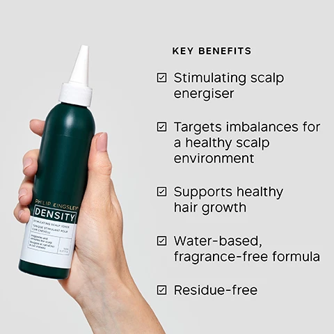 Image 1 - A hand holds a dark green Philip Kingsley Density Stimulating Scalp Toner bottle with a white nozzle, next to a list of key benefits: Stimulating scalp energiser, Targets imbalances for a healthy scalp environment, Supports healthy hair growth, Water-based, fragrance-free formula, Residue-free. Image 2 - A list of key ingredients is shown with checkmarks on a background with subtle water ripples, stating: KEY INGREDIENTS SYNERGISTIC BOTANICAL BLEND Helps slow hair loss. NATURALLY DERIVED ADAPTOGENS Energise the scalp. PIROCTONE OLAMINE Antimicrobial. MENTHYL-DERIVED STIMULANT Cools the scalp. Image 3 - A close-up of a persons brown hair with a visible scalp part, and a finger gently touching the hair, next to text that reads: TRICHOLOGIST TIP For ongoing scalp stimulation and to support healthy hair growth, apply Density Scalp Toner to dry hair between washes for a refreshing boost. Image 4 - A hand applies product from a dark green bottle labeled PHILIP KINGSLEY DENSITY STIMULATING SCALP TONIC to a persons damp scalp, alongside instructions that read: HOW TO USE Use daily on a damp or dry scalp. 1. Tilt your head back and apply directly to the scalp from the nozzle in 1 (3cm) sections 2. Massage in with fingertips. A cooling, tingling sensation can be expected. Do not rinse. 3. Style as usual. Image 5 - A dark green bottle of Philip Kingsley Density Stimulating Scalp Toner is displayed next to text stating 94% reported their scalp felt REFRESHED, 92% reported their scalp felt HEALTHIER, and 91% liked the COOLING SENSATION on their scalp, based on INDEPENDENT USER TRIALS, with the bottle label also reading TONIQUE STIMULANT POUR CUIR CHEVELU, Invigorates and refreshes the scalp, Revigore et rafraîchit le cuir chevelu, 150ml 5.07fl oz. Image 6 - A dark green Philip Kingsley Density Stimulating Scalp Toner bottle, with two clear liquid droplets appearing in front, is displayed next to a user testimonial that says: Ive absolutely loved using the tonic, my hair feels CLEAN without any irritation, roots VOLUMISED and LESS HAIR SHEDDING. BLIND USER PANEL COMMENT.