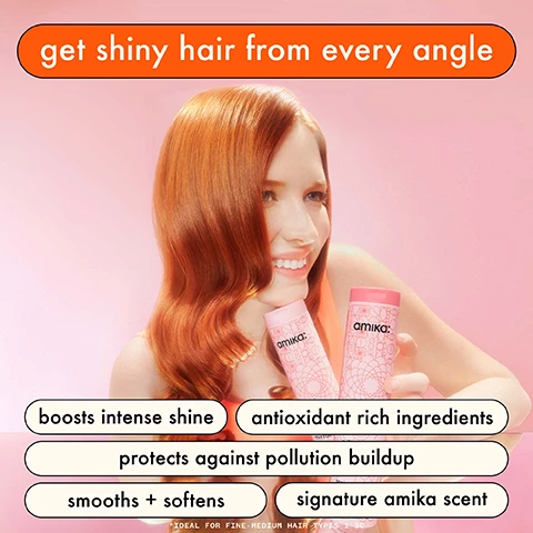 Image1 1, get shiny hair from every angle. boosts intense shine, antioxidant rich ingredients, protects against pollution buildup, smooths and softens, signature amika scent. ideal for fine - medium hair types, 1-3c. image 2, before and after mirrorball high shine shampoo and conditioner. boosts shine by 45% clinically tested as a system. image 3, clinically proven, boosts shine by 45%, removes57% pollution buildup when shampoo and conditioner are used together as a system. image 4, shine boosting ingredients. sea buckthorn superfruit loaded with vitamins to nourish hair. magnolia and ginger root extract enhances hair vitality and shine. grape leaf extract loaded with antioxidants known to help combat damage. red wine and raspberry leaf extract packed with antioxidants to remove pollutants. image 5 and 6, before and after mirrorball high shine shampoo and conditioner boosts shine by 45% clinically tested as a system. image 7, 85% agreed hair felt softer and more moisturised, 80% said hair looked and felt less dull. 78% agreed hair looked shiny. based on a 2 week consumer testing of 55 participants. image 8, before and after mirrorball high shine shampoo and conditioner boosts shine by 45% clinically tested as a system. image 9, boosts shine by 62%. shine in 60 seconds. gently cleanse. add shine and reduce frizz. condition. clinically proven when using mirrorball shampoo and flash mask together. image 10, which shampoo and conditioner is the one? normcore signature shampoo and conditioner - benefit = provides nourishment and softness, ingredients = coconut acid, shea butter and sea buckthorn, hair type = fine to medium hair types 1-2c that need nourishment and softening. mirrorball high shine and protect antioxidant shampoo and conditioner - benefit = brilliant shine and helps protect against pollution build up, ingredients = red wine extract, grape leaf extract, magnolia and ginger extract, sea buckthorn, hair type = fine-medium hair types, 1-3c that are combatting dullness. the kure bond repair shampoo and conditioner - benefit = repairs damage and strengthens while providing moisture, ingredients = bond cure technology,lant butters, vegan proteins and sea buckthorn, hair type = all hair types 1-4c, best for high porosity hair. hydro rush intense moisture shampoo and conditioner - benefit = deep hydration, ingredients = squalane, hyaluronic acid, polyglutamic acid, coconut water, blue and green algae, hair type = dry, dehydrated and coarse hair 2a-4c best for low porosity hair.