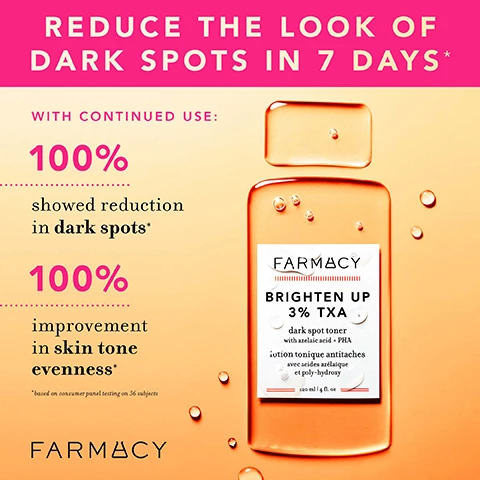 Image 1, reduce the look of dark spots in 7 days. with continued use 100% showed reduction in dark spots*. 100% improvement in skin tone evenness *based on consumer panel testing on 26 subjects. Image 2, before and after week 8. targets dark spots. Image 3, before and after week 4, brightens and improves hyperpigmentation. Image 4, before and after week 8. Image 5, reduces the look of dark spots in 7 days. 3% TXA (tranexamic acid) targets dark spots. azelaic acid evens skin tone. 5% PHA gently exfoliates. upcycled tangerine peel, hydrates and soothes. Image 6, how to layer farmacy toners. deep sweep 2% BHA pore cleaning toner. minimixes the look of pores, reduced shine and exfoliates. 2% BHA, papaya enzymes and moringa seed extract. brighten up 3& TXA dark spot toner, targets dark spots, brightens, evens skin tone. 3% TXA, azelaic acid, 5% PHA. Image 7, 5 steps to brighter skin. 1 = melt makeup green clean. 2 = tone brighten up 3% TXA. 3 = treat, 10% waterless vitamin C serum. 4 = hydrate, honey halo. 5 = brighten, wake up honey eye cream. Image 8, how to recycle brighten up 3% TXA. rinse out remaining product, recycle the bottle, cap, stopper and carton