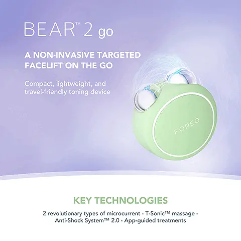 Image 1, BEAR 2 go A NON-INVASIVE TARGETED FACELIFT ON THE GO Compact, lightweight, and travel-friendly toning device FOREO KEY TECHNOLOGIES 2 revolutionary types of microcurrent - T-SonicTM massage - Anti-Shock SystemTM 2.0 - App-guided treatments Image 2, Clinically proven to significantly improve fine lines and skin firmness. *Based on 30-day clinical testing on 40 female subjects, aged 25 to 55. Image 3, CLINICAL RESULTS 98% of consumers reported skin looks plumper and more supple, with less visible pores 98% of consumers reported their skin looks healthier and more energized 95% of consumers reported lifted cheekbones, less puffiness, and brighter skin *Based on 30-day clinical testing on 40 female subjects, aged 25 to 55. Image 4, BEFORE AFTER Image 5, BEAR 2 go VS. Other Microcurrent Device MICROCURRENT TYPES OF MICROCURRENT ANTI-SHOCK SYSTEMTM T-SONICTM MASSAGE APP-GUIDED TREATMENT NO. OF USES PER FULL CHARGE 100% WATERPROOF Up to 550 UA 6 adjustable intensities Up to 200uA 1 non-adjustable intensity 2 types of MicrocurrentTM 1 type of microcurrent Up to 200 mins of use Up to 120 mins of use
