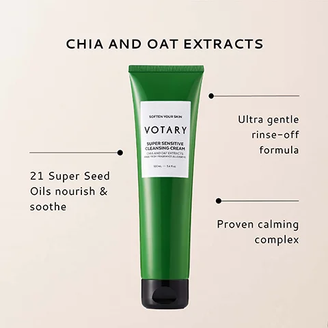 CHIA AND Oat extraCTS 21 Super Seed Oils nourish & soothe SOFTEN YOUR SKIN VOTARY SUPER SENSITIVE CLEANSING CREAM Ultra gentle rinse-off formula Proven calming complex