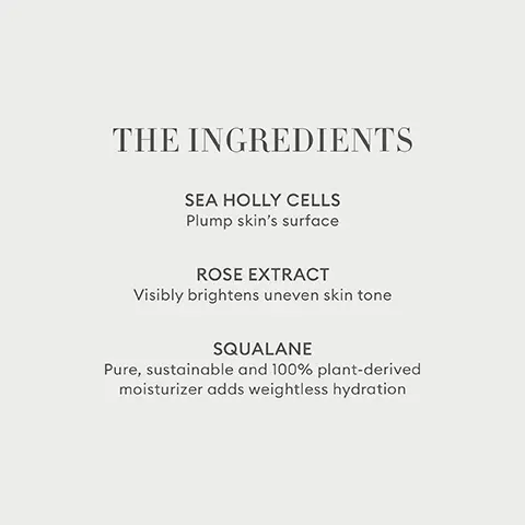 Image 1, THE BENEFITS SHEER, RADIANT HUES Natural-looking luminosity that lasts SKINCARE-INFUSED COLOR A highlighting and skin-smoothing hybrid SUSTAINABLE PACKAGING Refillable, reusable, recyclable. Image 2, THE INGREDIENTS SEA HOLLY CELLS Plump skin's surface ROSE EXTRACT Visibly brightens uneven skin tone SQUALANE Pure, sustainable and 100% plant-derived moisturizer adds weightless hydration