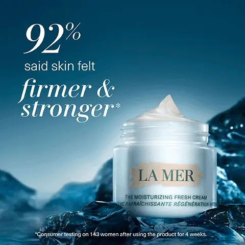 Image 1, 92% said skin felt firmer & stronger LA MER THE MOISTURIZING FRESH CREAM ME RAFRAÎCHISSANTE RÉGÉNÉRATION *Consumer testing on 143 women after using the product for 4 weeks. Image 2, NEW Fresh Cream Iconic Crème Soft Cream Image 3, The Moisturizing Fresh Cream The Moisturizing Soft Cream Crème de la Mer