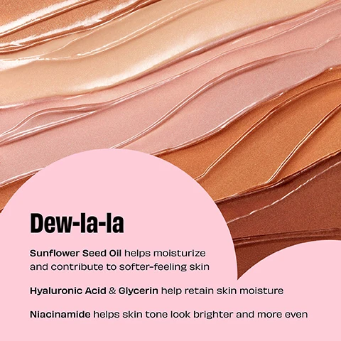 Image 1, dew la la - sunflower seed oil helps moisturise and contribute to softer feeling skin. hyaluronic acid and glycerin help retain skin moisture. niacinamide helps skin tone look brighter and more even. image 2, 12 hour moisture, 12 hour radiance. model is wearing shade lumi. instrumental test on 33 participants, instrumental test on 25 participants. image 3, 3 steps to the perfect glow.