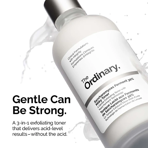 Image 1, gentle can be strong. a 3 in 1 exfoliating toner that delivers acid level results without the acid. image 2, Saccharomyces Ferment 30% Milky Toner Gently exfoliates for smoother, more radiant skin. Provides instant and all-day hydration. Reduces the look of dark spots and enlarged pores. Cinical Formulations thegy Formulation Cliniques Empreintes d'integrit The Ordinary. Saccharomyces Forment 30% MyToner Aerde Edulating Toner with Un Toque Exfoliant Doudoune Image 3, Picking the exfoliator for your skin. Ordinary. Ordinary. Saccharomyces Ferment 30% Milky Toner A gentle, non-acid based exfoliator. . Gently exfoliates, reduces the look of dark spots and provides all-day hydration. • Suitable for sensitive skin. . Can be used twice daily. *100ml and 120ml size bottles pictured. Glycolic Acid 7% Exfoliating Toner A direct-acid exfoliator. Smooths skin texture and evens out skin tone. Best for experienced direct acid users. Can be used once daily.
