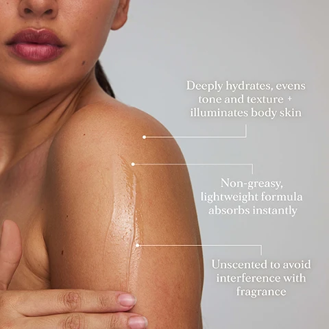 image 1, deeply hydrates, evens tone and texture and illuminates body skin. non greasy, lightweight formula absorbs instantly. unscented to avoid interference with fragrance. image 2, niacinamide - increases hydration and supports skin barrier function. vitamin c - brightens, evens skin tone and protects against environmental stressors. hyaluronic acid - attracts and holds water within the skin. polyglutamic acid - prevents breakdown of hyaluronic acid.