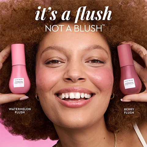 Image 1 - A smiling person with curly hair holds two pink products labeled Watermelon Flush and Berry Flush, with the text its a flush NOT A BLUSH™ prominently displayed above.
Image 2 - A woman with brown hair and blue eyes is shown in a split image; on the left, her face appears without blush labeled BEFORE, and on the right, she has a rosy blush with the label FLUSHED, against a light pink gradient background, with the text berry flush at the top and UNTROUCHED at the bottom.
Image 3 - A collage of four women showing different blush shades on their cheeks, with the labels WATERMELON FLUSH and BERRY FLUSH visible alongside a makeup applicator.
Image 4 - Image showing a side-by-side comparison of a womans face before and after six weeks of treatment, highlighting brighter and plumper cheeks, with visible circles around areas of skin concern, along with the text 94% showed improvement in hyperpigmentation at 4 weeks.
Image 5 - A bright pink background features two bottles of a tinted cheek serum with a watermelon motif, alongside text highlighting key ingredients: 3% niacinamide, jojoba oil-coated pigments, and watermelon extract, centella asiatica & hyaluronic acid.
Image 6 - A woman with curly hair smiles in a side-by-side comparison, showing her makeup look before and after applying a berry blush, with the word berry flush at the top and BEFORE on the left and FLUSHED on the right; the image also has a pink background.
Image 7 - Image showing a side-by-side comparison of a woman with dark braided hair before and after applying makeup; the left side labeled BEFORE shows her with a natural look, while the right side labeled FLUSHED shows her with a rosy, flushed complexion against a pink background.
Image 8 - Image features a pink gradient background with the text YOUR FAVORITE tinted cheek serum at the top, two boxes labeled 3% NIACINAMIDE and WATERMELON EXTRACT with descriptions of their benefits, and at the bottom, a watermelon slice showing its fleshy pink interior. Visible text includes: 3% NIACINAMIDE, Clinically effective in brightening dark spots, WATERMELON EXTRACT, Rich in vitamins & hydration, Work together to brighten & plump cheeks over time.
Image 9 - A close-up image of a pink bottle with a curved base and a smooth top, featuring the text immediately 100% AGREE DEWY FLUSH APPLIES SEAMLESSLY TO SKIN AND FEELS WEIGHTLESS* and over time 97% AGREE SKIN LOOKS & FEELS MORE HYDRATED*, with the brand name GLOW RECIPE and product name WATERMELON GLOW NIACINAMIDE DEWY FLUSH* visible.
Image 10 - Five skincare and makeup products are arranged on a light pink background, featuring labels such as Glow Hues, dew drops, hue drops, and dewy flush with product names like Watermelon Flush, Rosy Glow, Sun Glow, and Berry Flush.