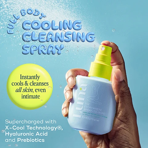 Image 1 - A hand holding a light blue spray bottle labeled luna indicating its a full body cooling cleansing spray, with additional text stating it instantly cools and cleanses all skin and supercharged with X-Cool Technology, Hyaluronic Acid, and Prebiotics.
Image 2 - A spray bottle labeled Luna Daily The Everywhere Spray-To-Wipe is surrounded by bubbles containing text about its ingredients: X-Cool Technology® Clinically proven to reduce skin temperature, Lactic Acid Prebiotic to help maintain a healthy skin barrier, and Hyaluronic Acid Deeply hydrates, with the main text stating Instant relief for hot, flushed, itchy skin.
Image 3 - A blue spray bottle labeled Luna is displayed next to lemon slices and a water lily flower, with water droplets splashing around it; visible text includes REFRESHING, INVIGORATING SCENT, SUITABLE FOR SENSITIVE SKIN, and COOLING WATER LILY AND FRESH CITRUS.
Image 4 - A hand is spraying a blue bottle onto brown skin while holding a white tissue in the other hand, with text that reads Spray 2-4 pumps onto skin or tissue for a cooling eco-conscious wipe.
Image 5 - A blue spray bottle labeled Luna Daily The Everywhere Spray-To-Wipe is shown among droplets of water, with circular icons stating Cools Hot Skin, Soothes Itchy Skin, Hydrates Dry Skin, and Reduces Redness, and text below indicating uses for face, armpits, between legs, lower back, under boobs, along with Perfect for: Travelling, On-the-go, Hot flushes, Post-gym.
Image 6 - A splash of water is shown against a light blue background, accompanied by text highlighting survey results about a product: 90% Agree loved the products texture, 83% Agree improved comfort on skin folds, 89% Agree left skin feeling soft, 89% Agree smells amazing, 88% Agree calms and soothes skin, 94% Agree it is gentle, 93% Agree doesnt stain or leave white marks on clothes, 7/10 Agree the best natural deodorant theyve ever used.
Image 7 - Image of four bottles of skincare products in various pastel colors, featuring labels stating Fragrance Free, Cooling Water Lily + Fresh Citrus, Hydrating Soft Cotton, and Jasmine + Ylang Ylang, with a circular Travel Friendly icon in the upper right corner.
Image 8 - Image shows a spray bottle next to a list of recycling instructions, featuring steps for recycling the bottle and cap, with the text reading How to recycle your spray and “Or RE-USE: fill with water, pop in the fridge for an instant cooling spray”.
Image 9 - An abstract image with a light blue background featuring water splashes, and text circles highlighting attributes: NATURAL, VEGAN, CLINICALLY TESTED, DEVELOPED WITH DERMATOLOGISTS, and pH + MICROBIOME BALANCING.