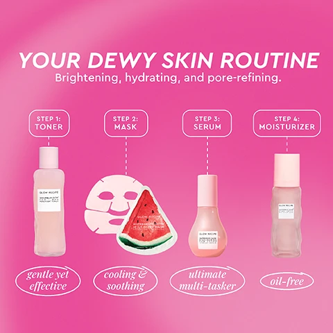 Image 10 - A pink pump bottle of Glow Recipe Watermelon Glow Pink Juice Moisturizer stands on a pink background, with text overlaid that reads OIL-FREE BURST OF HYDRATION, HYDRATES & SOOTHES, LIGHTWEIGHT & WON’T CLOG PORES, SMOOTHS FOR A RADIANT MAKEUP BASE. Image 11 - A person with dark skin wears a clear hydrogel mask on their face, with their hand gently touching the mask, against a pink background, with text that reads: SOOTHING HYDROGEL MASK, Soothes and replenishes dehydrated skin, Soaked in an entire bottle of clinically effective serum, Cold-pressed watermelon extract creates a soothing, cooling hydrogel mask. Image 12 - A smiling woman with dark hair holds a pink dropper bottle, labeled Glow Recipe Watermelon Glow Niacinamide Dew Drops Serum à la Pastèque Glowy Skincare, to her forehead against a pink background, with white text reading #1 BRIGHTENING SERUM. ENDLESS WAYS TO GLOW. and a list of benefits: DAILY BRIGHTENING SERUM, SMOOTH, DEWY MAKEUP PRIMER, GLITTER-FREE HIGHLIGHTER, GLOWY FOUNDATION MIX-IN. Image 15 - A pink bottle of Glow Recipe Watermelon Glow Niacinamide Dew Drops is shown with a pale pink liquid dripping from it against a pink background, with the text 97% AGREED SKIN LOOKS MORE GLOWY* and 94% AGREE THEIR SKIN LOOKS BRIGHTER* and *based on a consumer use study of 32 participants after 4 weeks. Image 2 - A pink graphic outlining a four-step skincare routine, with a different Glow Recipe product shown for each step, displaying the text YOUR DEWY SKIN ROUTINE, Brightening, hydrating, and pore-refining; Step 1: TONER, Glow Recipe Watermelon Glow PHA + BHA PORE-TIGHT TONER, gentle yet effective; Step 2: MASK, Glow Recipe Watermelon Glow Jelly Sheet Mask HYDRATING + SOOTHING 1 Mask/Masque | 33g | 1.16 oz, cooling & soothing; Step 3: SERUM, Glow Recipe Watermelon Glow Niacinamide Dew Drops Lit-That-Glow Hydrating Serum, ultimate multi-tasker; Step 4: MOISTURIZER, Glow Recipe Watermelon Glow Pink Juice Moisturizer, oil-free. Image 3 - A split image shows a womans face before and immediately after product application, with her skin appearing more luminous in the after shot, alongside a pink dropper bottle labeled Glow Recipe Watermelon Glow Niacinamide Dew Drops surrounded by watermelon slices, and text stating 97% agreed skin looks more glowy* *based on a consumer use study of 32 participants after 4 weeks. Image 4 - A split image shows a womans face, with the left side labeled BEFORE featuring skin with visible pores highlighted by dashed circles, and the right side labeled AFTER 2 WEEKS showing noticeably smoother, hydrated skin with refined pores within dashed circles, while the bottom section displays two pink skincare bottles labelled GLOW RECIPE WATERMELON GLOW PHA + BHA PORE-TIGHT TONER and GLOW RECIPE WATERMELON PINK JUICE OIL-FREE MOISTURIZER, next to watermelon slices, and text that reads TIGHTEN PORES & HYDRATE with Watermelon PHA + BHA Pore-Tight Toner & Watermelon Pink Juice Oil-Free Moisturizer, with a smaller note stating *Natasha used Watermelon PHA + BHA Pore-Tight Toner & Watermelon Pink Juice Moisturizer twice daily for 2 weeks. Image 5 - A close-up of a sliced watermelon with pink liquid dripping down its side, set against a pink background, featuring text that reads: WHY WATERMELON Naturally moisture-rich, it goes beyond hydration - supercharging your skin with: AMINO ACIDS soothe & calm with anti-inflammatory benefits LYCOPENE protects skin from free radical damage ANTIOXIDANTS nourish, support & protect skin. Image 6 - A light pink serum bottle with a dropper and a dripping drop, surrounded by watermelon slices on a pink background, with the text Niacinamide-Powered Serum, Instantly Hydrates and Brightens, Visibly Reduces Look of Hyperpigmentation Over Time, Dewy, Glowy Finish, and on the bottle, Glow Recipe Watermelon Glow Niacinamide Dew Drops. Image 7 - Two pink Glow Recipe skincare bottles, a taller Pore-Tight Toner and a shorter Niacinamide Dew Drops, sit on a slice of watermelon against a pink and orange gradient background, with text that reads 96% agree their skin looks brighter*, GLOW RECIPE WATERMELON GLOW NIACINAMIDE DEW DROPS ULTIMATE GLOW BRIGHTEN & PLUMP, GLOW RECIPE WATERMELON GLOW® PHA + BHA PORE-TIGHT TONER HYDRATING + PORE-REFINING, 100% Showed a significant reduction in the appearance of pore size*, *Based on a consumer use study of 32 participants after 4 weeks ** based on instrumental testing on 31 subjects after using Watermelon Glow PHA + BHA Pore-Tight Toner for 2 weeks. Image 8 - The image shows a pink background with a diagram outlining skincare ingredients and their benefits, along with several Glow Recipe products: a dropper bottle, two tall wavy bottles, a plain white sheet mask, and a watermelon slice-shaped sheet mask. The visible text reads: FRUIT-POWERED + CLINICAL ACTIVES; Watermelon Soothes & hydrates; Niacinamide Brightens & plumps instantly & over time; 2% PHA + 3% BHA Gently refines & unclogs pores; Hyaluronic Acid Holds 1,000x its weight in moisture; on the dropper bottle Glow Recipe Watermelon Glow Niacinamide Dew Drops; on the first wavy bottle Glow Recipe Watermelon Glow PHA + BHA Pore-Tight Toner; on the watermelon slice mask Glow Recipe Watermelon Glow Jelly Sheet Mask Hydrating & Soothing 1 Mask / Masque / 33g / 1.16 oz; and on the second wavy bottle Glow Recipe Watermelon Glow Hyaluronic Cloud Dew Moisturizer. Image 9 - A light pink skincare bottle with a white label is shown against a bright pink background with a clear curved element, next to text that reads: DAILY KOREAN PORE FACIAL IN A BOTTLE, GENTLY UNCLOGS & TIGHTENS PORES, DEEPLY HYDRATES, IMPROVES SKIN TEXTURE, BOOSTS RADIANCE & GLOW, and on the bottle label: GLOW RECIPE WATERMELON GLOW PHA + BHA PORE-TIGHT TONER.